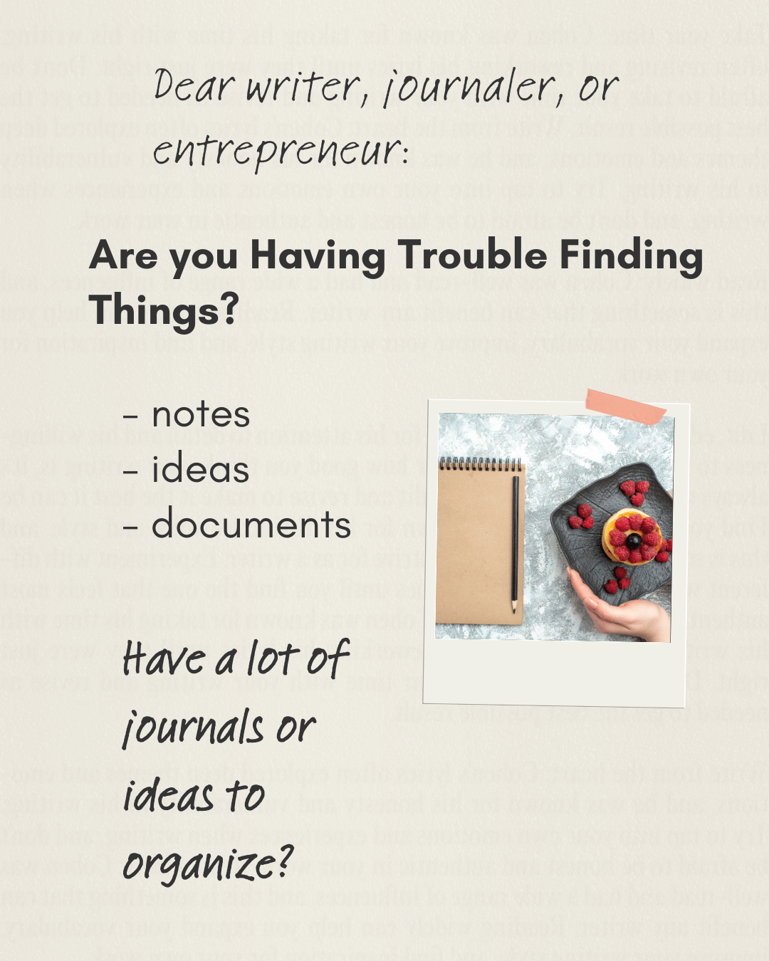 Dear writer, journaler, or entrepreneur: Are you having trouble finding things? notes ideas documents Do you write a lot? Have a lot of journals or ideas to organize?