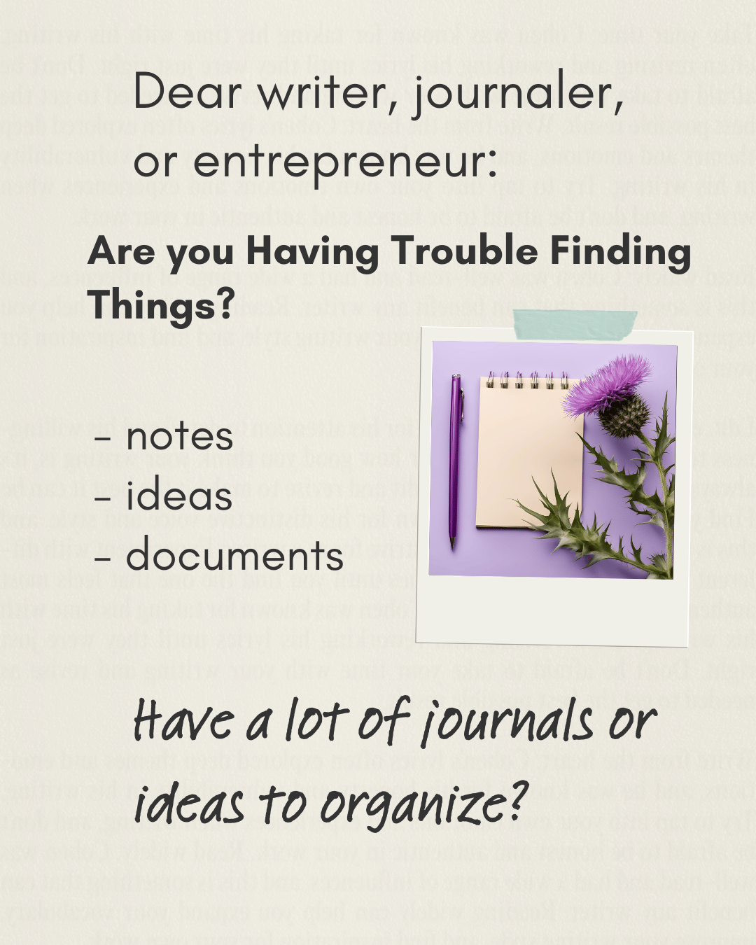 Have a lot of journals or ideas to organize? Are you Having Trouble Finding Things? - notes - ideas - documents Dear writer, journaler, or entrepreneur: